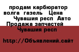 продам карбюратор волга, газель › Цена ­ 2 000 - Чувашия респ. Авто » Продажа запчастей   . Чувашия респ.